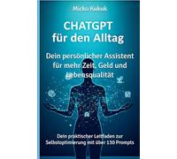 ChatGPT für den Alltag: Dein persönlicher Assistent für mehr Zeit, Geld und Lebensqualität: Dein praktischer Leitfaden zur Selbstoptimierung mit über 130 Prompts