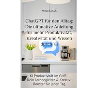 ChatGPT für den Alltag: Die ultimative Anleitung für mehr Produktivität, Kreativität und Wissen durch KI: KI Produktivität im Griff - Dein Lernbegleiter & Kreativ-Booster für jeden Tag