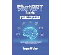 ChatGPT Guida per Principianti: Un manuale passo dopo passo per scrivere con chiarezza, organizzare le idee e ottenere di più con l’intelligenza artificiale nella vita quotidiana