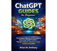 ChatGPT Guides for beginners: The Complete Beginner-to-Pro Guide to Mastering ChatGPT in 2026 - Prompts, Features, Productivity, Creativity & Future-Proof Skills