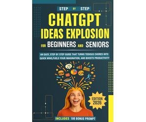 ChatGPT Ideas Explosion for Beginners and Seniors: An easy, step-by-step guide that turns tedious chores into quick wins, fuels your imagination, and boosts productivity - 100 bonus prompts included