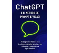 ChatGPT Il Metodo dei Prompt Efficaci: Guida pratica italiana con strategie, esempi e template per imparare il Prompt Engineering, scrivere prompt potenti e ottenere risultati concreti