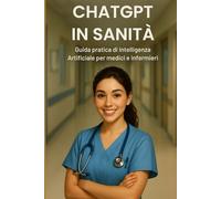ChatGPT in Sanità - Guida pratica di Intelligenza Artificiale per medici e infermieri -: Prompt avanzati, ricerca clinica rapida e applicazioni AI per diagnosi, triage e documentazione