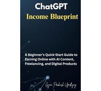 ChatGPT Income Blueprint: A Beginner’s Quick-Start Guide to Earning Online with AI Content, Freelancing, and Digital Products