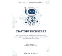 CHATGPT KICKSTART: The Beginner’s Guide to Automating Tasks, Writing Better & Boosting Productivity with AI - No Tech Skills Needed