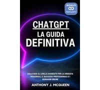 CHATGPT - LA GUIDA DEFINITVA: CON DECINE DI ESEMPI PRATICI, PROMPT AVANZATI E STRATEGIE PRONTE ALL'USO PER CRESCITA PERSONALE, LAVORO E GUADAGNI ONLINE