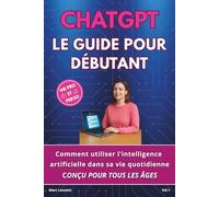 CHATGPT LE GUIDE POUR DÉBUTANT: Comment utiliser l'intelligence artificielle dans sa vie quotidienne CONÇU POUR TOUS LES ÂGES