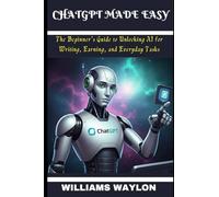 CHATGPT MADE EASY: The Beginner’s Guide to Unlocking AI for Writing, Earning, and Everyday Tasks