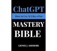 ChatGPT Mastery Bible: How to Use AI Like a Pro