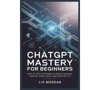 ChatGPT Mastery for Beginners: Step-by-Step Strategies to Create Original Content, Boost Skills, and Grow with AI