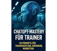 ChatGPT-Mastery für Fitnesstrainer und Personal Trainer: Masterprompt + 50 Spezialprompts