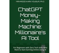 ChatGPT Money- Making Machine: Millionaire’s AI Tool: For Beginners with Zero Tech skills Who Want to Start Earning Online Using AI