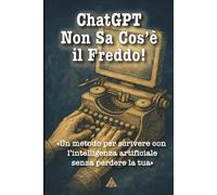 ChatGPT Non Sa Cos'è il Freddo! Un metodo per scrivere con l'intelligenza artificiale senza perdere la tua.: Scrivere con ChatGPT, ma con anima: dai ... alla narrazione, per testi che restano umani.