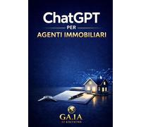 ChatGPT per agenti immobiliari: Come usare l’intelligenza artificiale e ChatGPT per acquisire immobili, scrivere annunci efficaci e lavorare meglio in agenzia