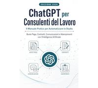 ChatGPT per Consulenti del Lavoro: Il Manuale Pratico per Automatizzare lo Studio Buste Paga, Contratti, Comunicazioni e Adempimenti con l'Intelligenza Artificiale