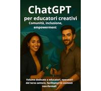 ChatGPT per educatori creativi - Comunità, inclusione, empowerment: Volume dedicato a educatori, operatori del terzo settore, facilitatori in contesti non-formali.