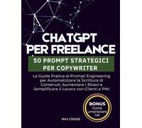 ChatGPT per Freelance: 50 Prompt Strategici per Copywriter: La Guida Pratica al Prompt Engineering per Automatizzare la Scrittura di Contenuti, ... e Semplificare il Lavoro con Clienti e PMI