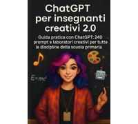 Chatgpt per insegnanti creativi 2.0: Guida pratica con ChatGPT: 240 prompt e laboratori creativi per tutte le discipline della scuola primaria
