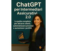 ChatGPT per Intermediari Assicurativi 2.0: La guida completa per attrarre clienti, automatizzare processi e aumentare i profitti