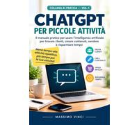ChatGPT per Piccole Attività: Il manuale pratico per usare l’intelligenza artificiale per trovare clienti, creare contenuti, vendere e risparmiare tempo