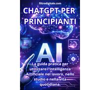 CHATGPT PER PRINCIPIANTI: La Guida pratica per utilizzare l'Intelligenza Artificiale nel lavoro, nello studio e nella vita quotidiana.