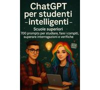 ChatGPT per studenti intelligenti - Scuole superiori: 700 prompts per studiare, fare i compiti, superare interrogazioni e verifiche.