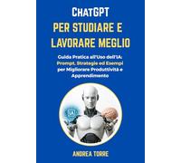 ChatGPT per Studiare e Lavorare Meglio: Guida Pratica all'Uso dell'Intelligenza Artificiale: Prompt, Strategie ed Esempi per Migliorare Produttività e Apprendimento
