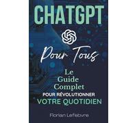 ChatGPT pour Tous: Le guide complet pour révolutionner votre quotidien, du travail à la maison