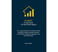 ChatGPT Prompt Book for Real Estate Agents: 101+ Copy-and-Paste AI Prompts to Write Irresistible Property Listings, Automate Social Media, Craft Email Campaigns, and Close More Deals in Half the Time