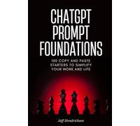 ChatGPT Prompt Foundations: 100 Copy-and-Paste Starters, Strategies, and Pro Tips to Simplify Your Work and Life With ChatGPT