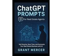 ChatGPT Prompts for Real Estate Agents: Sell Smarter, Save Time, and Automate Your Real Estate Business with AI