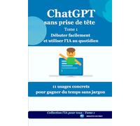 ChatGpt sans prise de tête - Tome 1: Débuter facilement et utiliser l'IA au quotidien