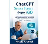 ChatGPT Senza Paura Dopo i 60: La guida semplice e pratica per iniziare con l’Intelligenza Artificiale, fare domande migliori, risparmiare tempo e usare ChatGPT con sicurezza