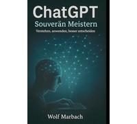 ChatGPT Souverän meistern: Verstehen, anwenden, besser entscheiden