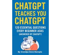 ChatGPT Teaches You ChatGPT: 120 Essential Questions Every Beginner Asks (Answered by Me!): A Friendly Beginner’s Guide to Mastering AI Conversations, Writing Prompts, and Everyday Uses