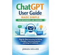 ChatGPT User Guide Made Simple for Beginners and Seniors: Step-by-Step Instructions for Writing Prompts, Improving Responses, and Using AI Confidently