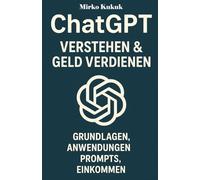 ChatGPT: Verstehen & Geld Verdienen: Grundlagen, Anwendungen, Prompts, Einkommen