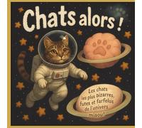 Chats alors !: Les chats les plus bizarres, futés et farfelus de l’univers miaou !