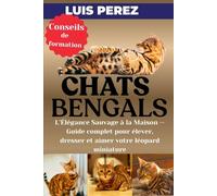 CHATS BENGALS: L’Élégance Sauvage à la Maison - Guide complet pour élever, dresser et aimer votre léopard miniature