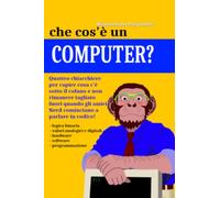 Che cos'e un computer? Manuale semiserio per capire cosa c'è «sotto il cofano»