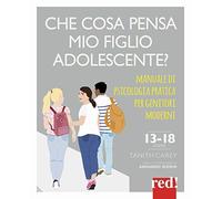 Che cosa pensa mio figlio adolescente? Manuale di psicologia pratica per genitori moderni