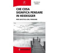 Che cosa significa pensare in Heidegger. Per un'etica del pensare - Serra Danilo
