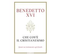 Che cos'è il cristianesimo. Quasi un testamento spirituale - Benedetto XVI...
