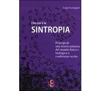 Che cos'è la sintropia. Principi di una teoria unitaria del mondo fisico e biologico e conferenze scelte