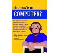 Che cos'e un computer? Manuale semiserio per capire cosa c'è «sotto il cofano»