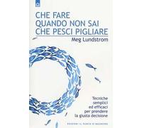 Che fare quando non sai che pesci pigliare. Tecniche semplici ed efficaci per prendere la giusta decisione