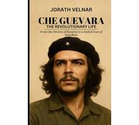 Che Guevara: The Revolutionary Life: From the Streets of Rosario to a Global Icon of Rebellion