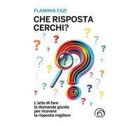 Che risposta cerchi? L'arte di fare la domanda giusta per ricevere la risp...