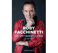 Che spettacolo è la vita. La mia storia - Facchinetti Roby