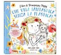 Che vita fantastica senza la plastica! I libri di principessa Poppy. Ediz. a colori